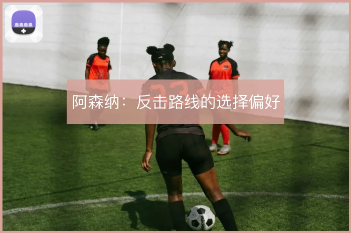 阿森纳：反击路线的选择偏好