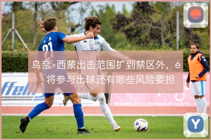 乌奈·西蒙出击范围扩到禁区外，门将参与出球还有哪些风险要担