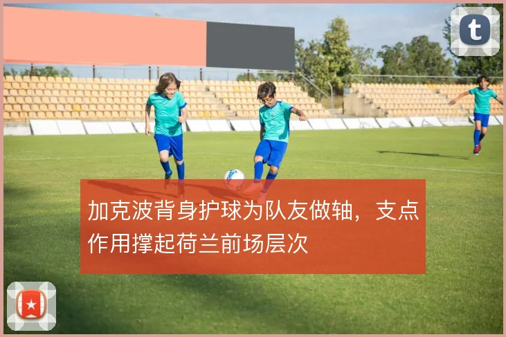 加克波背身护球为队友做轴,支点作用撑起荷兰前场层次