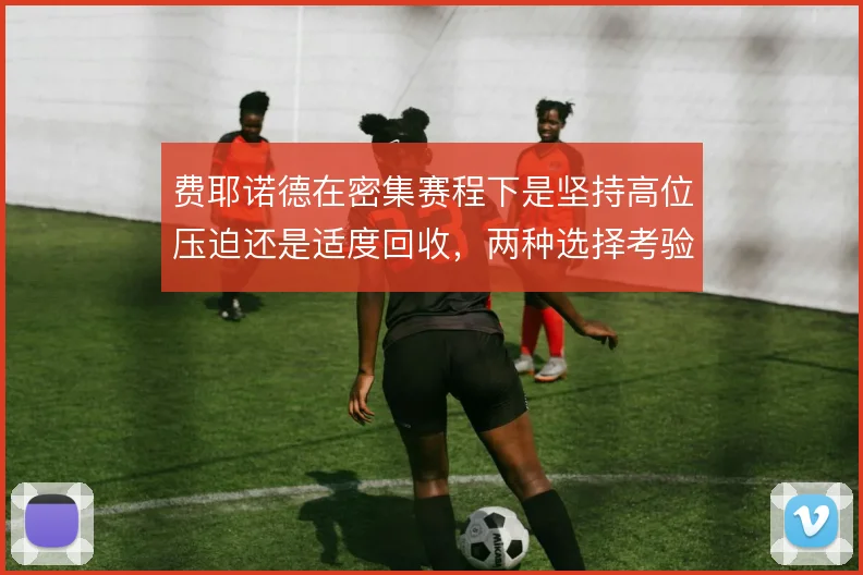费耶诺德在密集赛程下是坚持高位压迫还是适度回收，两种选择考验阵容厚度