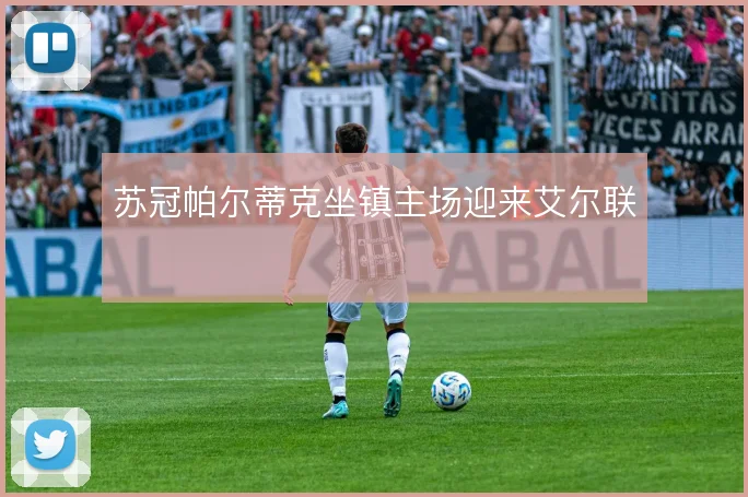苏冠帕尔蒂克坐镇主场迎来艾尔联
