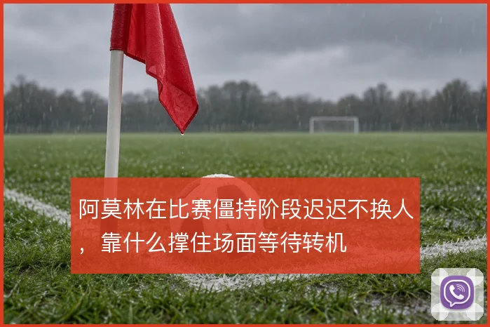 阿莫林在比赛僵持阶段迟迟不换人，靠什么撑住场面等待转机