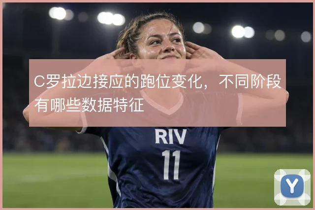 C罗拉边接应的跑位变化，不同阶段有哪些数据特征