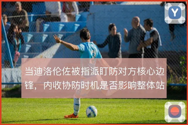 当迪洛伦佐被指派盯防对方核心边锋，内收协防时机是否影响整体站位