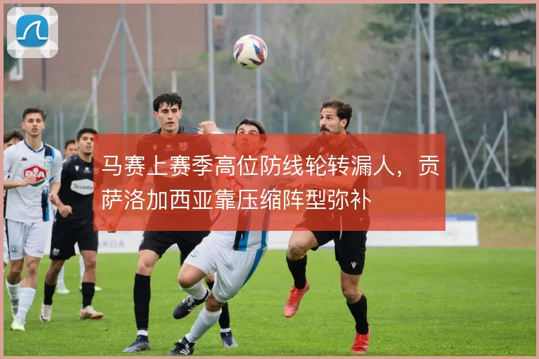 马赛上赛季高位防线轮转漏人，贡萨洛加西亚靠压缩阵型弥补