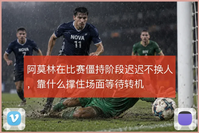 阿莫林在比赛僵持阶段迟迟不换人，靠什么撑住场面等待转机
