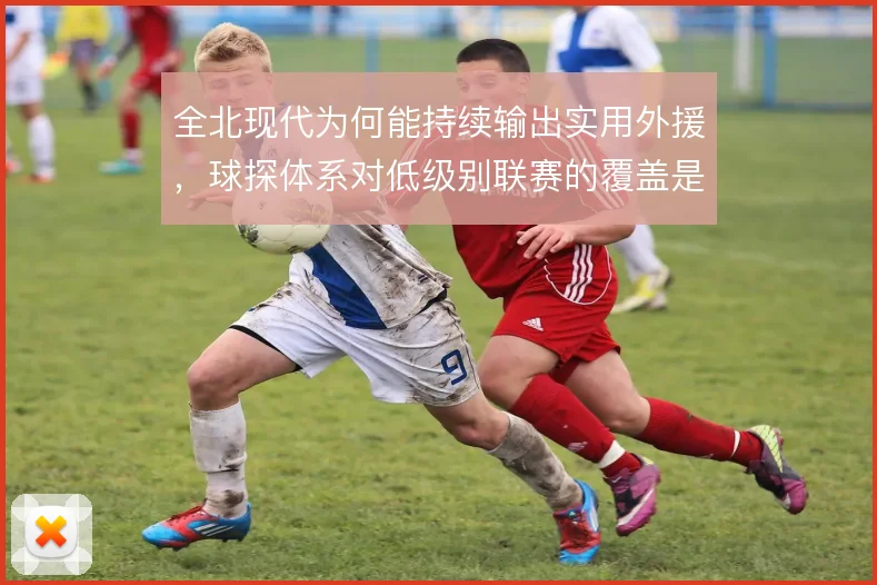 全北现代为何能持续输出实用外援，球探体系对低级别联赛的覆盖是关键