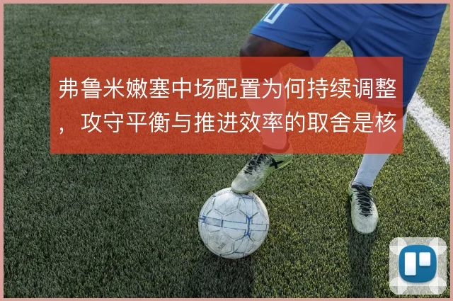弗鲁米嫩塞中场配置为何持续调整，攻守平衡与推进效率的取舍是核心逻辑