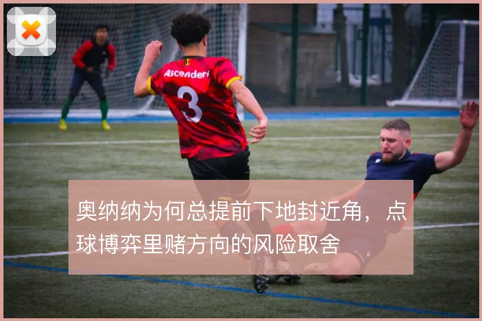 奥纳纳为何总提前下地封近角，点球博弈里赌方向的风险取舍