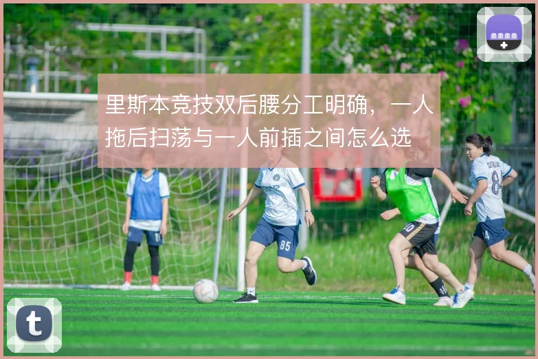 里斯本竞技双后腰分工明确,一人拖后扫荡与一人前插之间怎么选