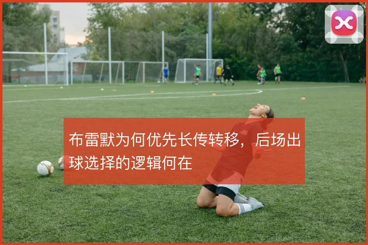 布雷默为何优先长传转移，后场出球选择的逻辑何在
