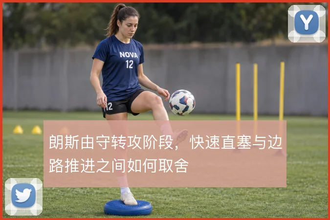 朗斯由守转攻阶段，快速直塞与边路推进之间如何取舍