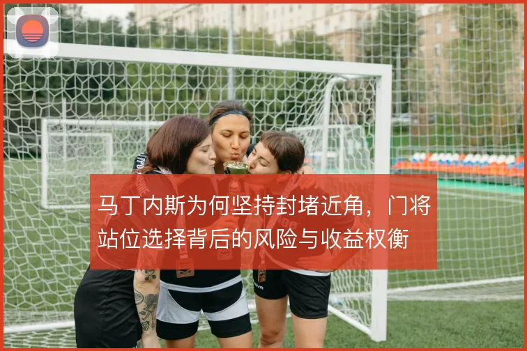 马丁内斯为何坚持封堵近角，门将站位选择背后的风险与收益权衡
