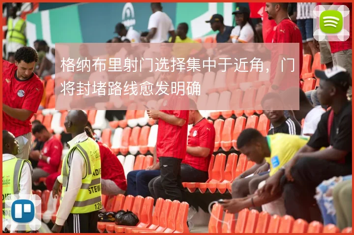 格纳布里射门选择集中于近角，门将封堵路线愈发明确