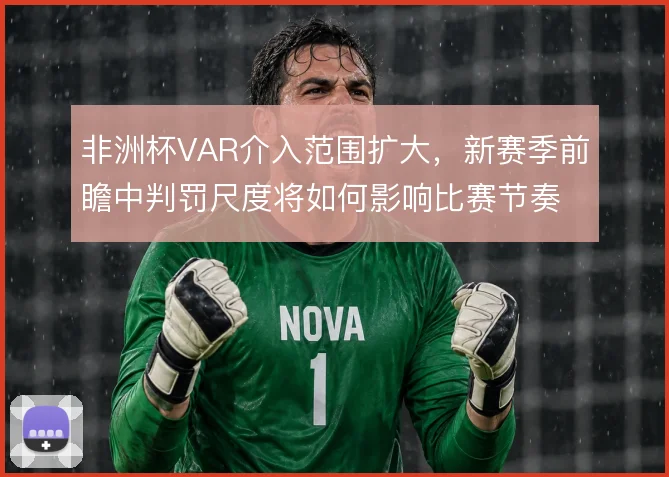 非洲杯VAR介入范围扩大，新赛季前瞻中判罚尺度将如何影响比赛节奏