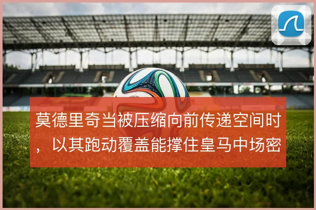 莫德里奇当被压缩向前传递空间时,以其跑动覆盖能撑住皇马中场密度