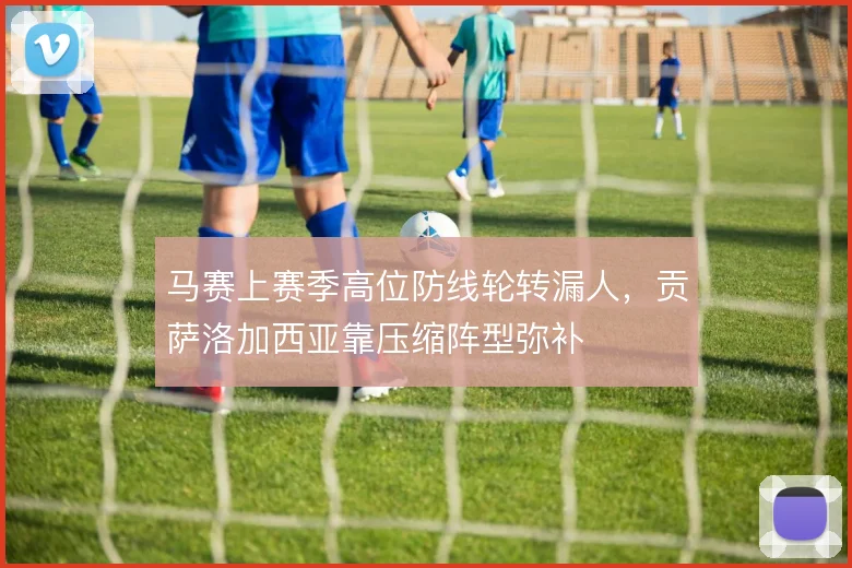 马赛上赛季高位防线轮转漏人，贡萨洛加西亚靠压缩阵型弥补