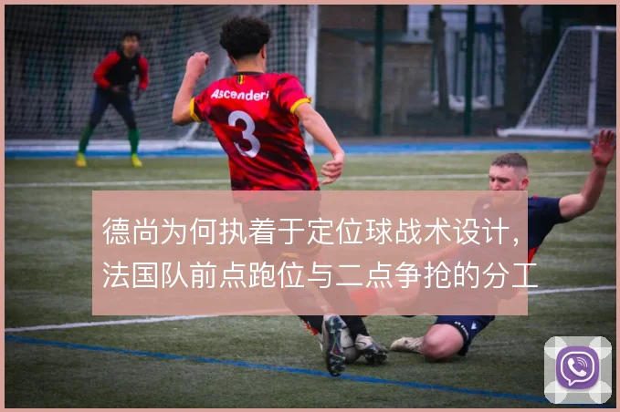 德尚为何执着于定位球战术设计，法国队前点跑位与二点争抢的分工逻辑