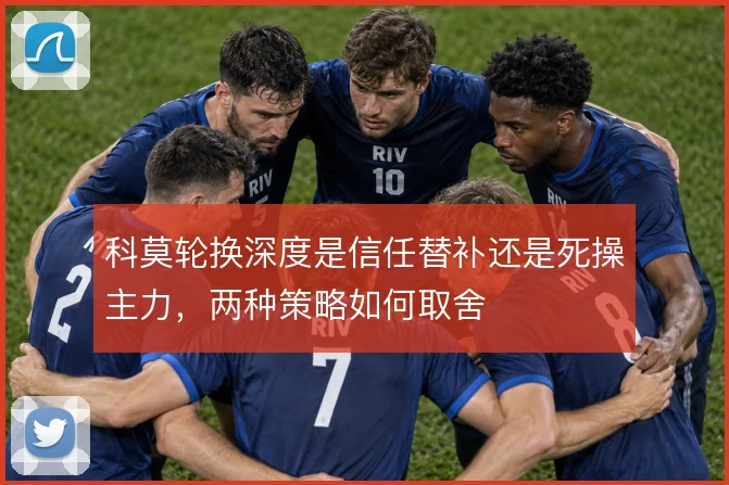 科莫轮换深度是信任替补还是死操主力，两种策略如何取舍
