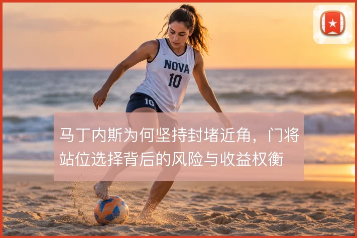 马丁内斯为何坚持封堵近角，门将站位选择背后的风险与收益权衡