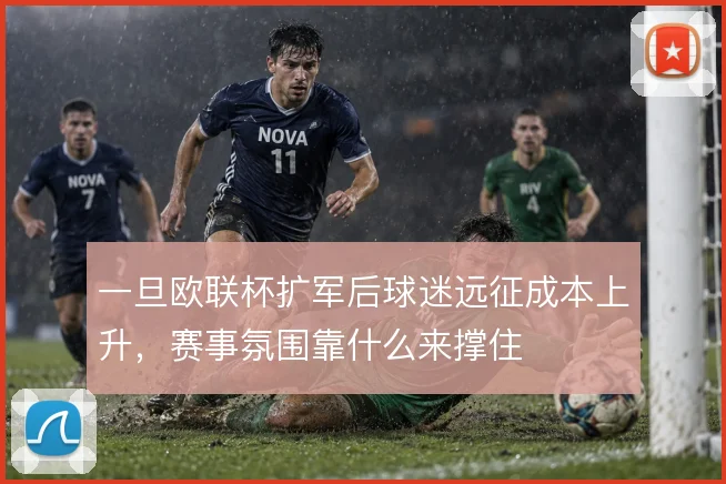 一旦欧联杯扩军后球迷远征成本上升，赛事氛围靠什么来撑住