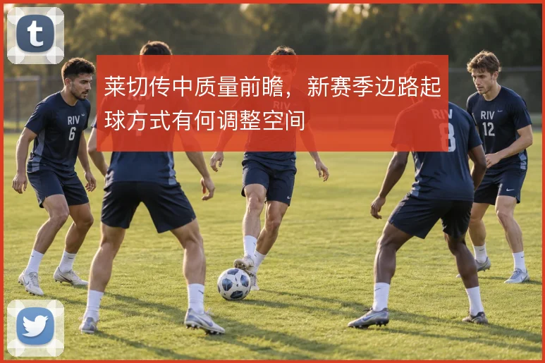 莱切传中质量前瞻，新赛季边路起球方式有何调整空间