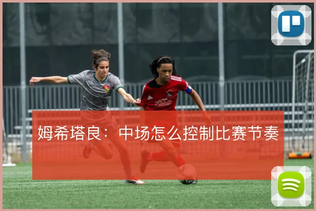 姆希塔良:中场怎么控制比赛节奏