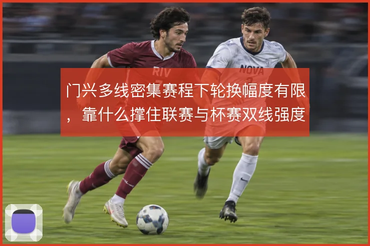 门兴多线密集赛程下轮换幅度有限，靠什么撑住联赛与杯赛双线强度