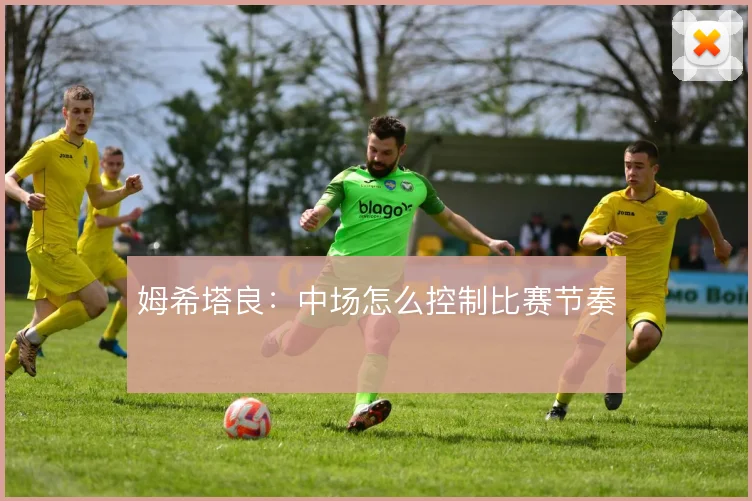 姆希塔良：中场怎么控制比赛节奏