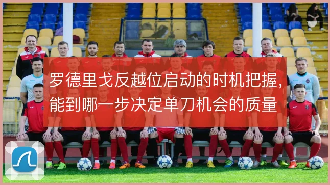 罗德里戈反越位启动的时机把握，能到哪一步决定单刀机会的质量