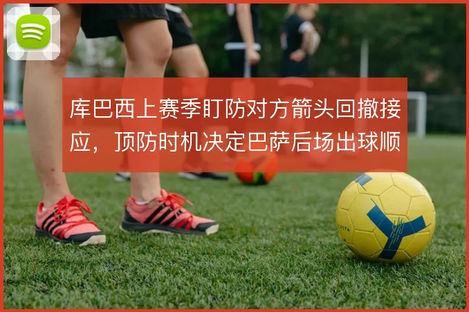 库巴西上赛季盯防对方箭头回撤接应,顶防时机决定巴萨后场出球顺畅