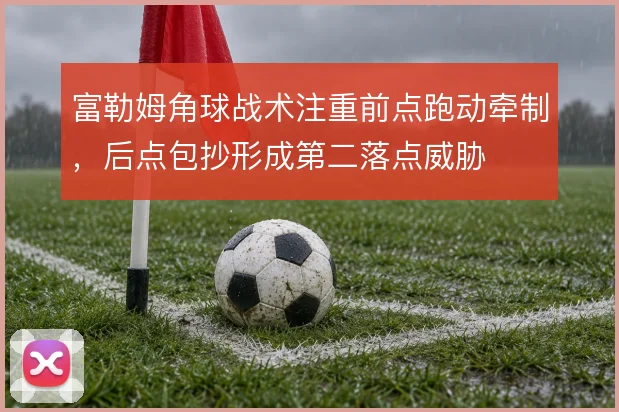 富勒姆角球战术注重前点跑动牵制，后点包抄形成第二落点威胁