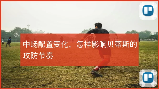 中场配置变化，怎样影响贝蒂斯的攻防节奏