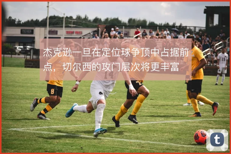 杰克逊一旦在定位球争顶中占据前点，切尔西的攻门层次将更丰富