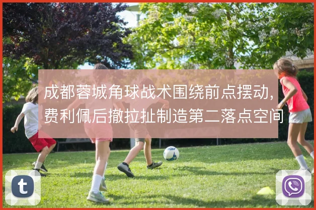 成都蓉城角球战术围绕前点摆动，费利佩后撤拉扯制造第二落点空间