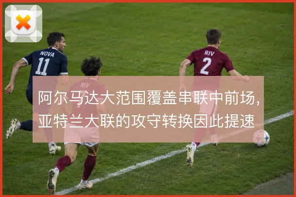 阿尔马达大范围覆盖串联中前场，亚特兰大联的攻守转换因此提速