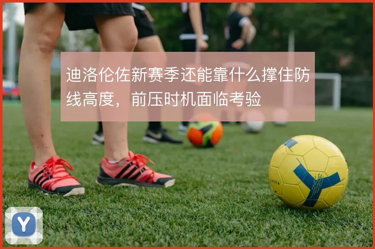 迪洛伦佐新赛季还能靠什么撑住防线高度，前压时机面临考验