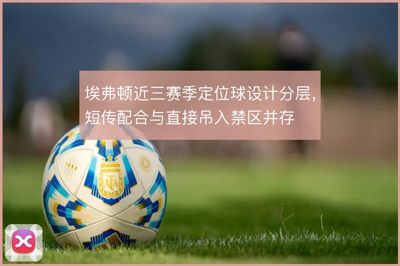 埃弗顿近三赛季定位球设计分层，短传配合与直接吊入禁区并存