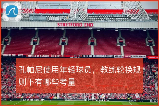 孔帕尼使用年轻球员，教练轮换规则下有哪些考量