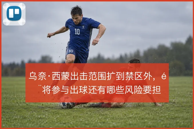 乌奈·西蒙出击范围扩到禁区外，门将参与出球还有哪些风险要担