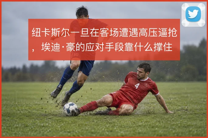 纽卡斯尔一旦在客场遭遇高压逼抢，埃迪·豪的应对手段靠什么撑住