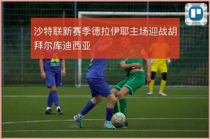 沙特联新赛季德拉伊耶主场迎战胡拜尔库迪西亚