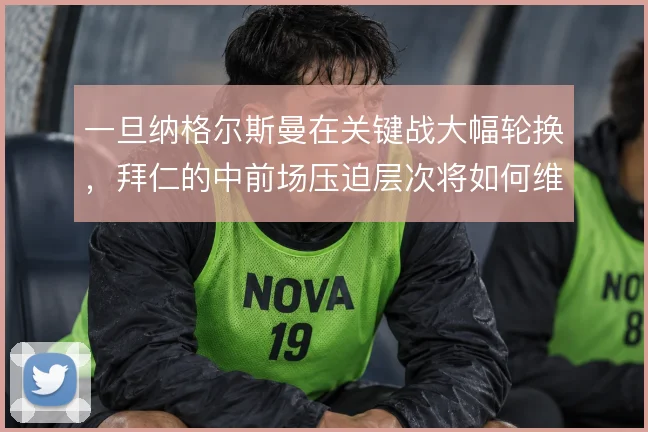 一旦纳格尔斯曼在关键战大幅轮换，拜仁的中前场压迫层次将如何维系