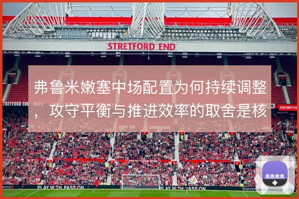 弗鲁米嫩塞中场配置为何持续调整，攻守平衡与推进效率的取舍是核心逻辑