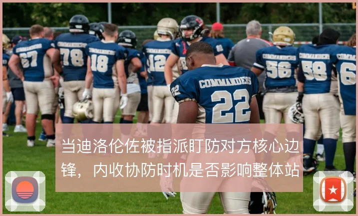 当迪洛伦佐被指派盯防对方核心边锋，内收协防时机是否影响整体站位