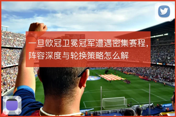 一旦欧冠卫冕冠军遭遇密集赛程，阵容深度与轮换策略怎么解