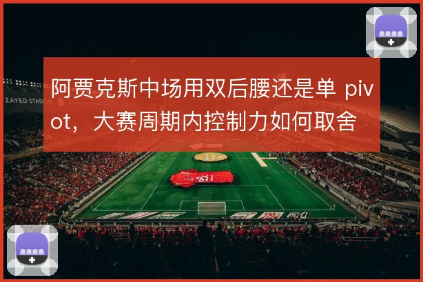 阿贾克斯中场用双后腰还是单 pivot,大赛周期内控制力如何取舍