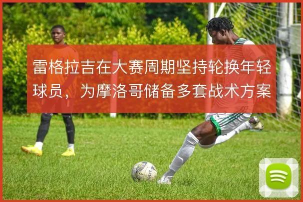 雷格拉吉在大赛周期坚持轮换年轻球员，为摩洛哥储备多套战术方案