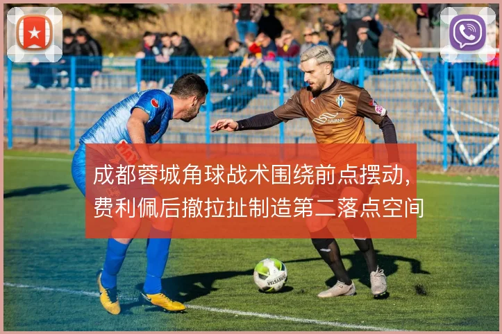 成都蓉城角球战术围绕前点摆动，费利佩后撤拉扯制造第二落点空间