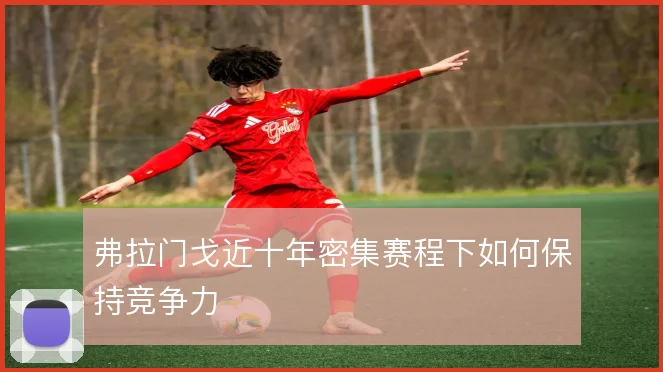 弗拉门戈近十年密集赛程下如何保持竞争力